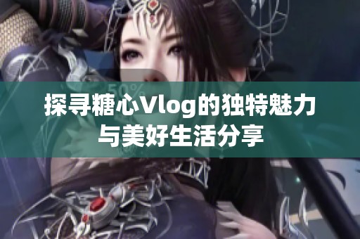 探寻糖心Vlog的独特魅力与美好生活分享