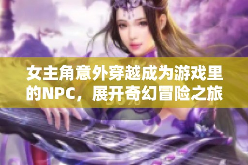 女主角意外穿越成为游戏里的NPC，展开奇幻冒险之旅