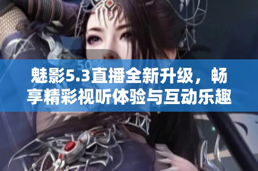 魅影5.3直播全新升级，畅享精彩视听体验与互动乐趣