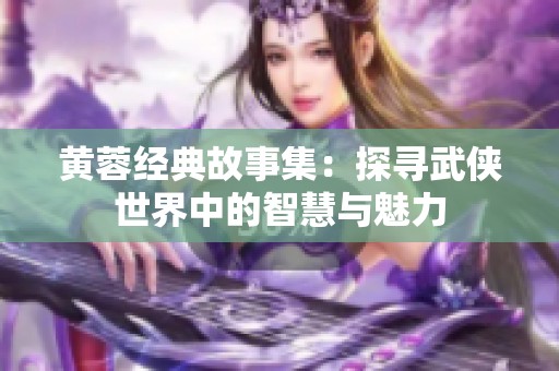 黄蓉经典故事集：探寻武侠世界中的智慧与魅力