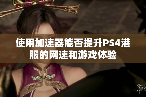 使用加速器能否提升PS4港服的网速和游戏体验