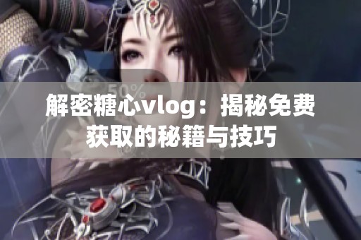 解密糖心vlog：揭秘免费获取的秘籍与技巧
