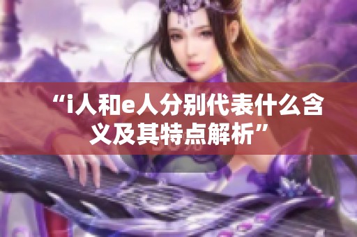 “i人和e人分别代表什么含义及其特点解析”