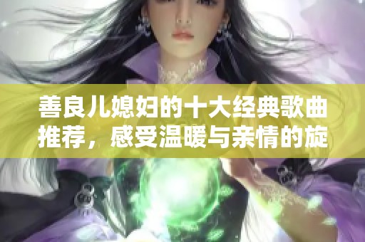 善良儿媳妇的十大经典歌曲推荐，感受温暖与亲情的旋律