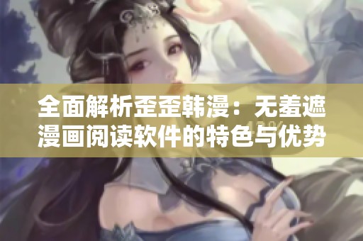 全面解析歪歪韩漫：无羞遮漫画阅读软件的特色与优势