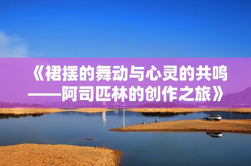 《裙摆的舞动与心灵的共鸣——阿司匹林的创作之旅》