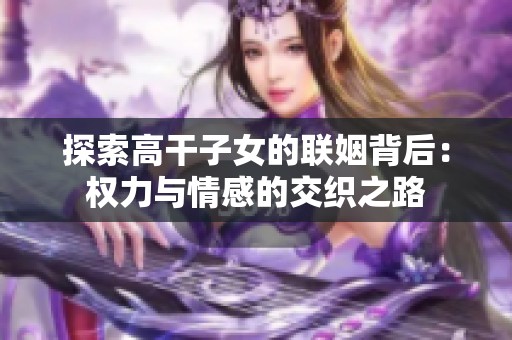 探索高干子女的联姻背后：权力与情感的交织之路