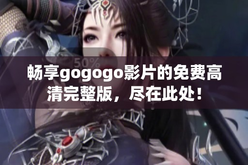 畅享gogogo影片的免费高清完整版，尽在此处！