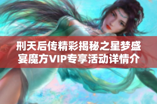 刑天后传精彩揭秘之星梦盛宴魔方VIP专享活动详情介绍