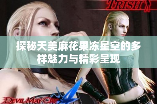 探秘天美麻花果冻星空的多样魅力与精彩呈现