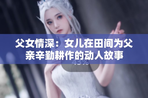 父女情深：女儿在田间为父亲辛勤耕作的动人故事