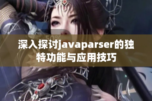 深入探讨javaparser的独特功能与应用技巧