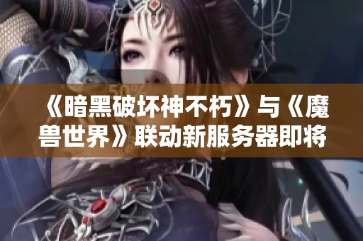 《暗黑破坏神不朽》与《魔兽世界》联动新服务器即将上线！