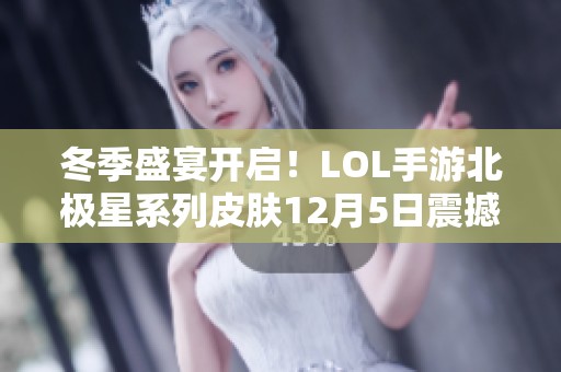 冬季盛宴开启！LOL手游北极星系列皮肤12月5日震撼上线