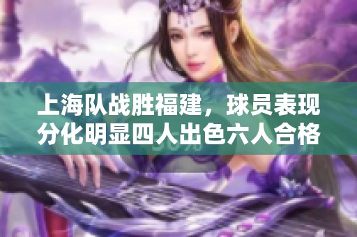 上海队战胜福建，球员表现分化明显四人出色六人合格