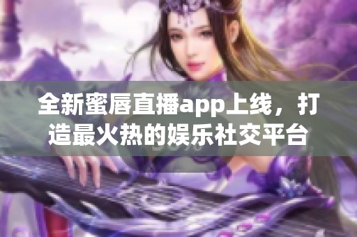 全新蜜唇直播app上线，打造最火热的娱乐社交平台