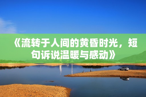 《流转于人间的黄昏时光，短句诉说温暖与感动》