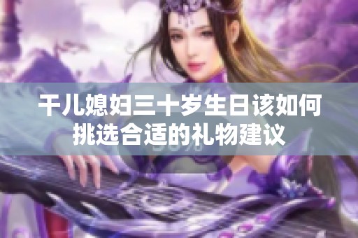 干儿媳妇三十岁生日该如何挑选合适的礼物建议