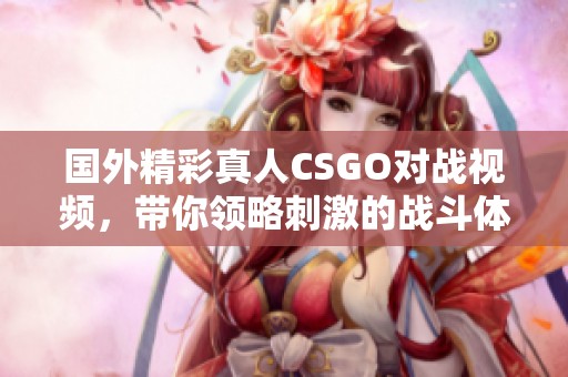 国外精彩真人CSGO对战视频，带你领略刺激的战斗体验