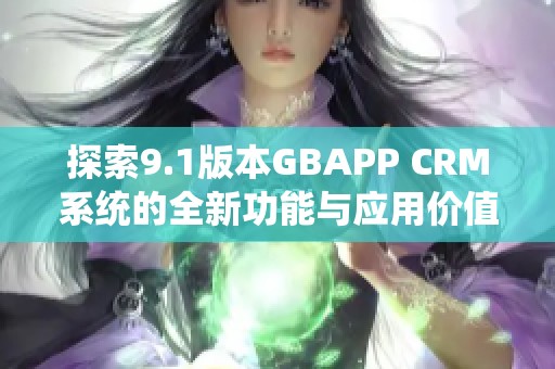 探索9.1版本GBAPP CRM系统的全新功能与应用价值