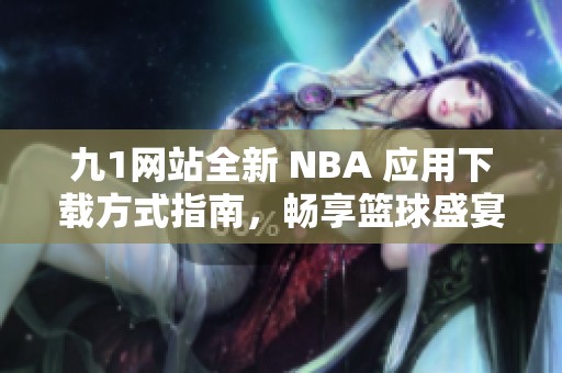 九1网站全新 NBA 应用下载方式指南，畅享篮球盛宴