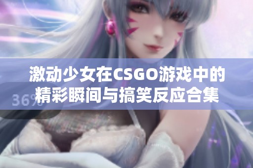 激动少女在CSGO游戏中的精彩瞬间与搞笑反应合集