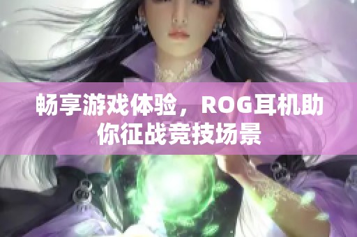 畅享游戏体验，ROG耳机助你征战竞技场景