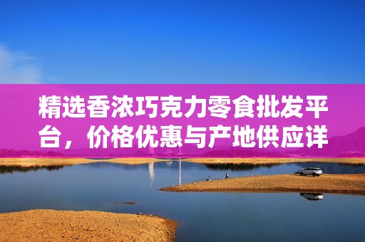 精选香浓巧克力零食批发平台，价格优惠与产地供应详解