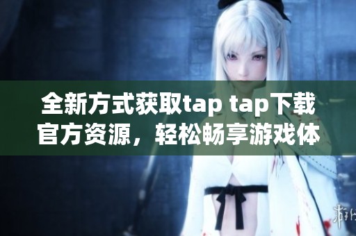 全新方式获取tap tap下载官方资源，轻松畅享游戏体验