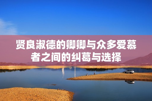 贤良淑德的卿卿与众多爱慕者之间的纠葛与选择
