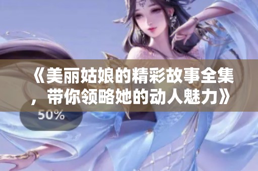 《美丽姑娘的精彩故事全集，带你领略她的动人魅力》