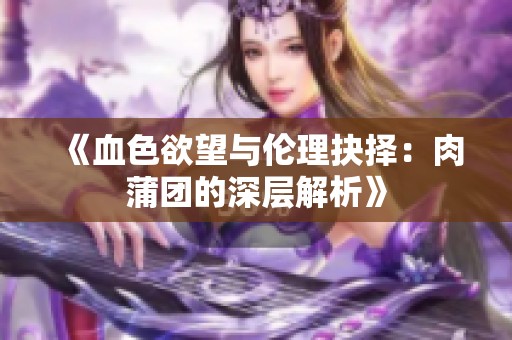 《血色欲望与伦理抉择：肉蒲团的深层解析》