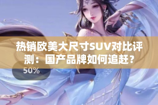 热销欧美大尺寸SUV对比评测：国产品牌如何追赶？