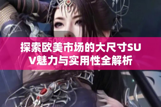 探索欧美市场的大尺寸SUV魅力与实用性全解析
