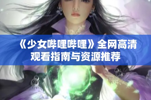 《少女哔哩哔哩》全网高清观看指南与资源推荐