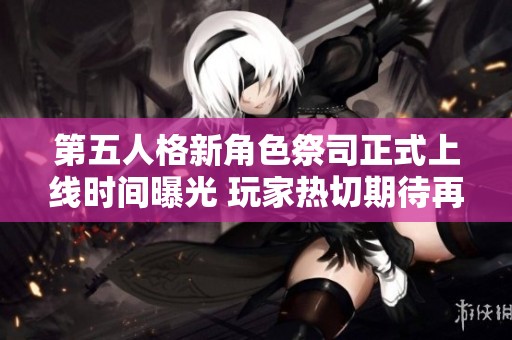 第五人格新角色祭司正式上线时间曝光 玩家热切期待再次升温