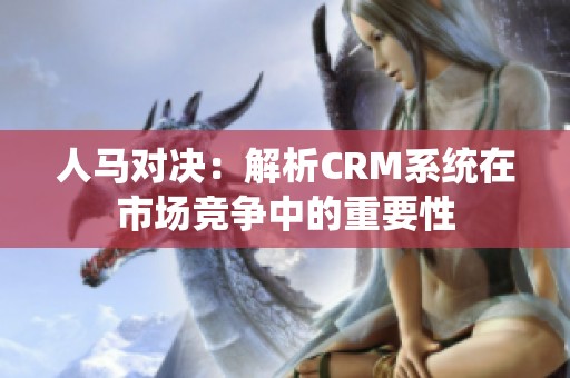 人马对决：解析CRM系统在市场竞争中的重要性