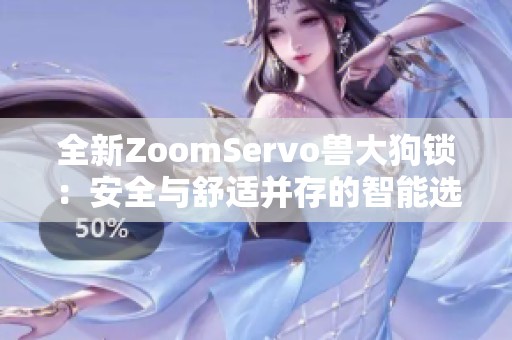 全新ZoomServo兽大狗锁：安全与舒适并存的智能选择