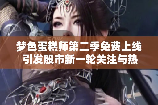 梦色蛋糕师第二季免费上线 引发股市新一轮关注与热议