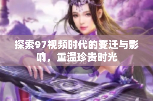 探索97视频时代的变迁与影响，重温珍贵时光