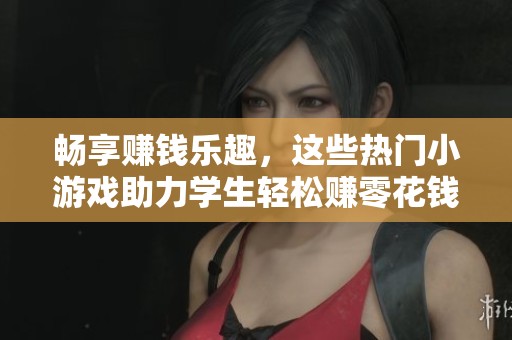 畅享赚钱乐趣，这些热门小游戏助力学生轻松赚零花钱