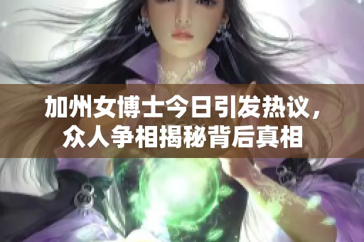 加州女博士今日引发热议，众人争相揭秘背后真相