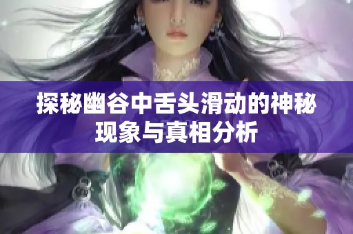 探秘幽谷中舌头滑动的神秘现象与真相分析