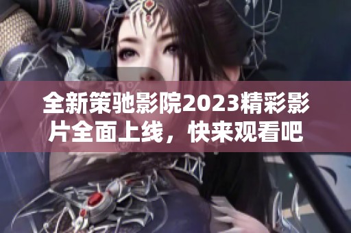 全新策驰影院2023精彩影片全面上线，快来观看吧