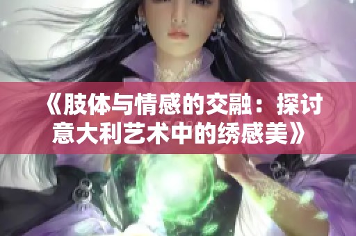 《肢体与情感的交融：探讨意大利艺术中的绣感美》