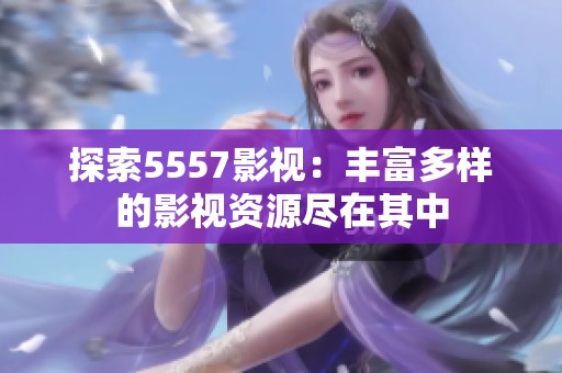 探索5557影视：丰富多样的影视资源尽在其中