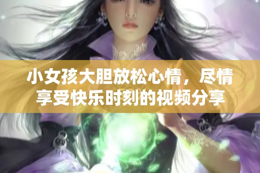 小女孩大胆放松心情，尽情享受快乐时刻的视频分享