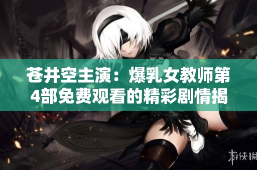 苍井空主演：爆乳女教师第4部免费观看的精彩剧情揭秘