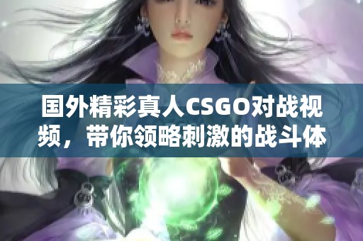 国外精彩真人CSGO对战视频，带你领略刺激的战斗体验