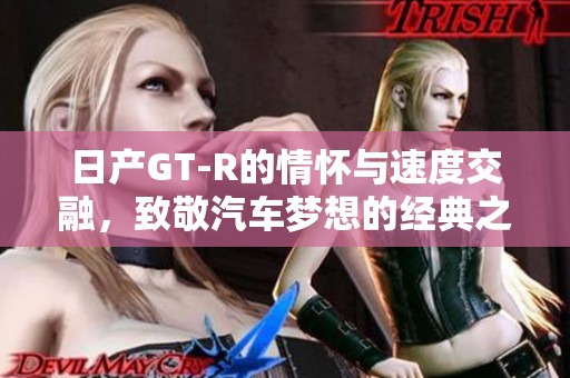 日产GT-R的情怀与速度交融，致敬汽车梦想的经典之作